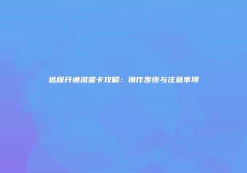 远程开通流量卡攻略：操作步骤与注意事项
