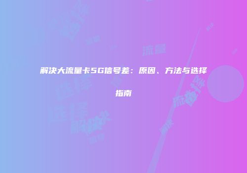 解决大流量卡5G信号差：原因、方法与选择指南