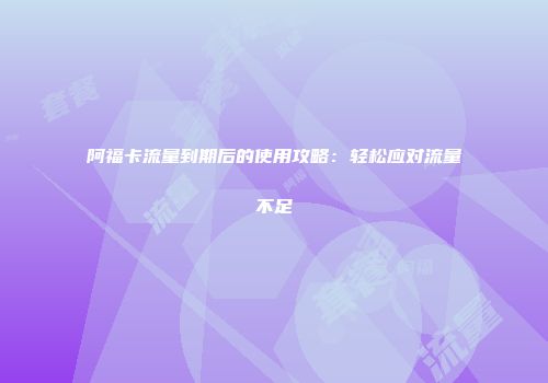 阿福卡流量到期后的使用攻略：轻松应对流量不足