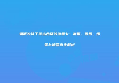 如何为孩子挑选合适的流量卡：类型、资费、场景与运营商全解析