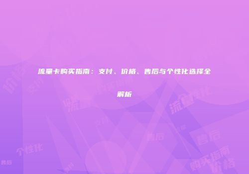 流量卡购买指南：支付、价格、售后与个性化选择全解析