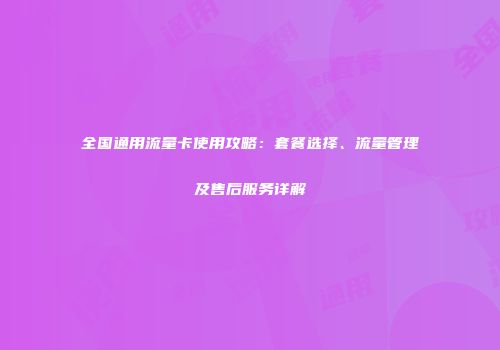 全国通用流量卡使用攻略：套餐选择、流量管理及售后服务详解