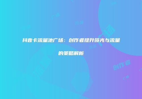 抖音卡流量池广场：创作者提升曝光与流量的策略解析