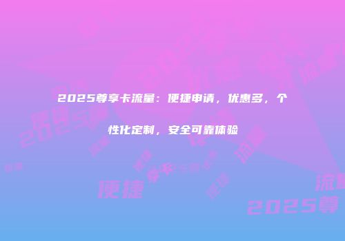 2025尊享卡流量：便捷申请，优惠多，个性化定制，安全可靠体验