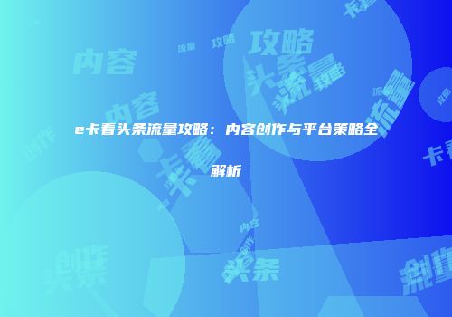 e卡看头条流量攻略：内容创作与平台策略全解析