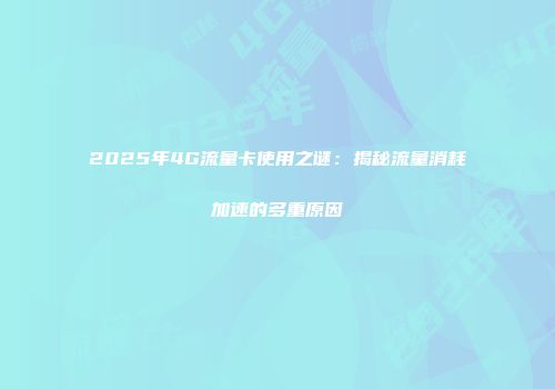 2025年4G流量卡使用之谜：揭秘流量消耗加速的多重原因