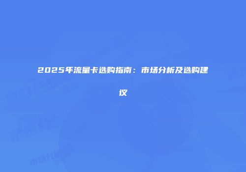2025年流量卡选购指南：市场分析及选购建议