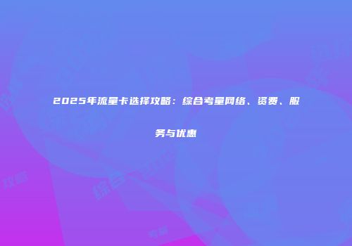 2025年流量卡选择攻略：综合考量网络、资费、服务与优惠
