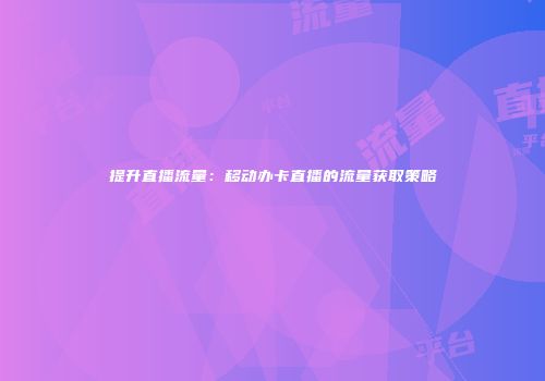 提升直播流量：移动办卡直播的流量获取策略
