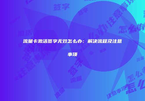 流量卡激活签字无效怎么办：解决流程及注意事项