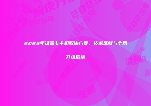 2025年流量卡主机解决方案：技术革新与全面升级展望