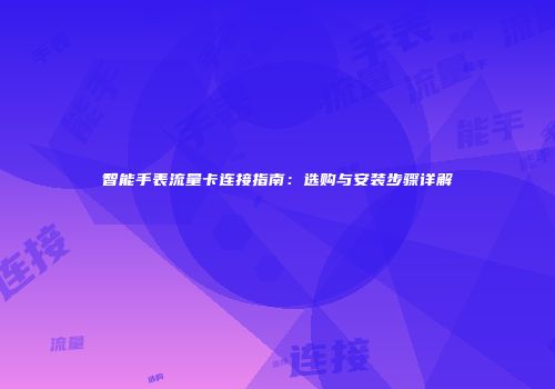 智能手表流量卡连接指南：选购与安装步骤详解