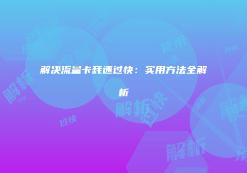 解决流量卡耗速过快：实用方法全解析