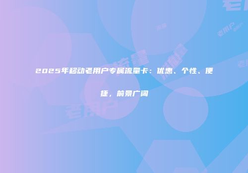 2025年移动老用户专属流量卡：优惠、个性、便捷，前景广阔
