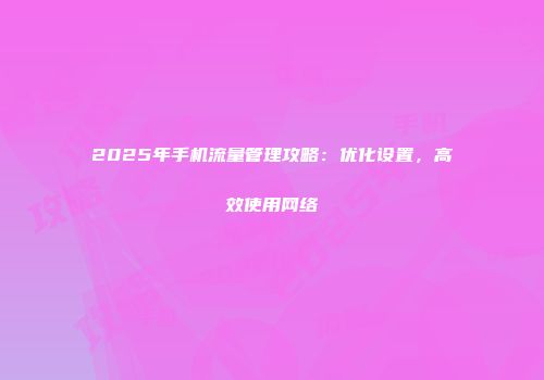 2025年手机流量管理攻略：优化设置，高效使用网络