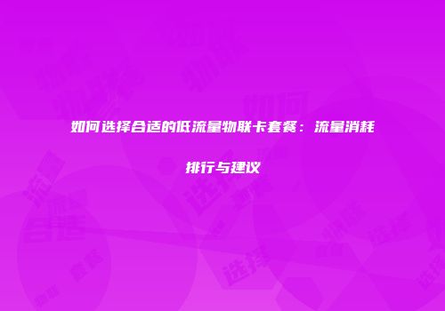 如何选择合适的低流量物联卡套餐：流量消耗排行与建议