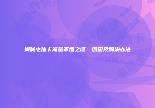 揭秘电信卡流量不通之谜：原因及解决办法