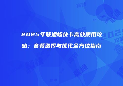 2025年联通畅快卡高效使用攻略：套餐选择与优化全方位指南