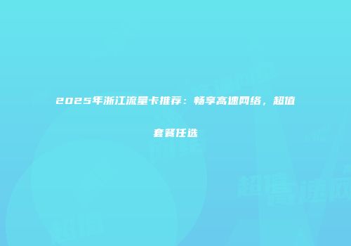 2025年浙江流量卡推荐：畅享高速网络，超值套餐任选