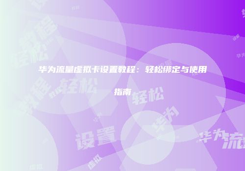 华为流量虚拟卡设置教程：轻松绑定与使用指南