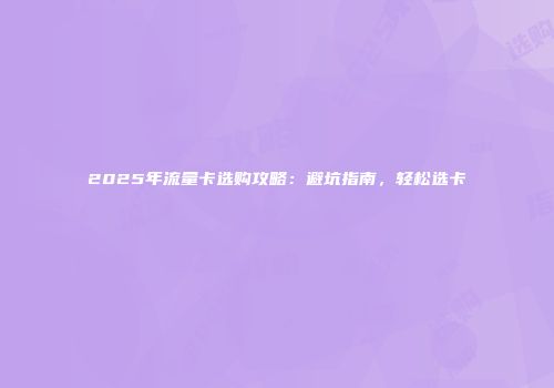 2025年流量卡选购攻略：避坑指南，轻松选卡