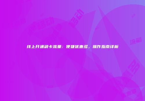 线上开通副卡流量：便捷优惠多，操作指南详析