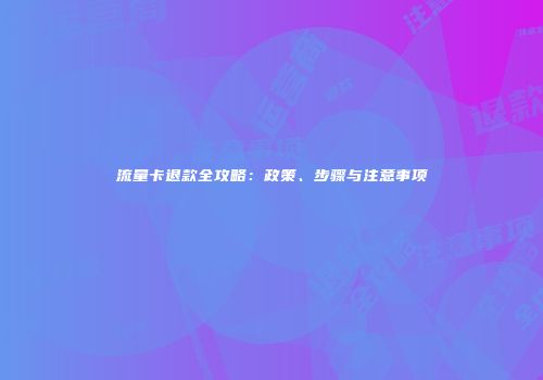 流量卡退款全攻略：政策、步骤与注意事项