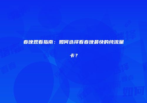 春晚观看指南：如何选择看春晚最快的纯流量卡？