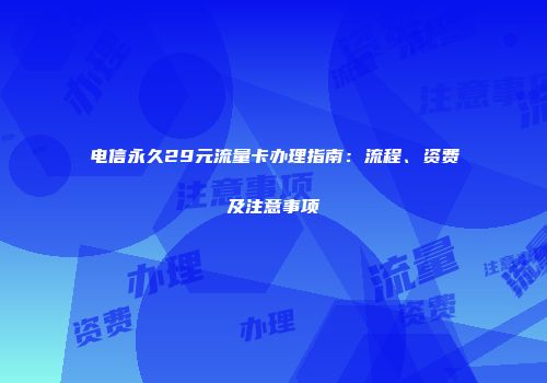 电信永久29元流量卡办理指南：流程、资费及注意事项