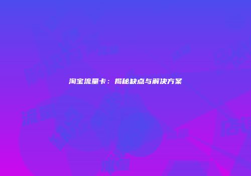 淘宝流量卡：揭秘缺点与解决方案