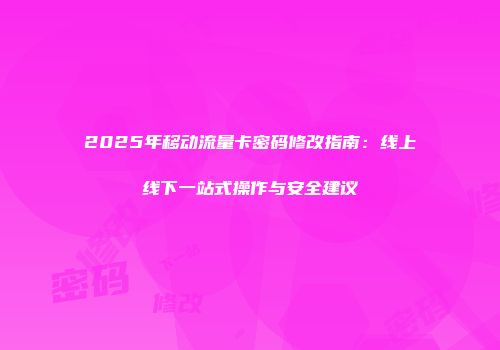 2025年移动流量卡密码修改指南：线上线下一站式操作与安全建议