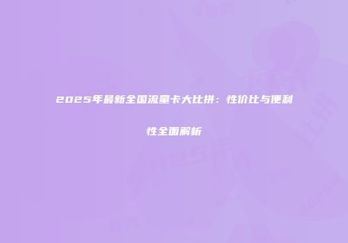 2025年最新全国流量卡大比拼：性价比与便利性全面解析