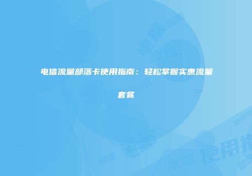 电信流量部落卡使用指南：轻松掌握实惠流量套餐