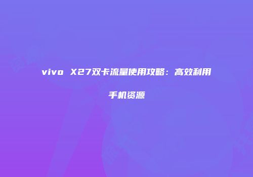 vivo X27双卡流量使用攻略：高效利用手机资源