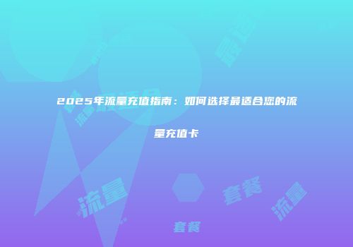 2025年流量充值指南：如何选择最适合您的流量充值卡