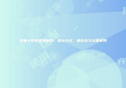 流量卡使用疑问解答：插卡方式、兼容性与注意事项