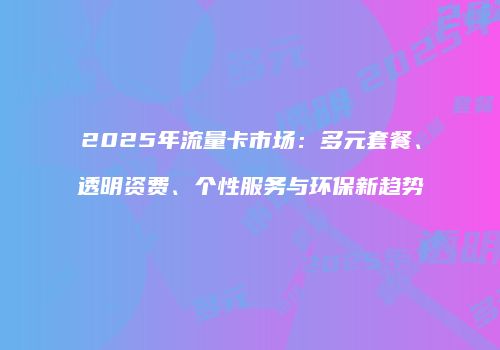 2025年流量卡市场：多元套餐、透明资费、个性服务与环保新趋势