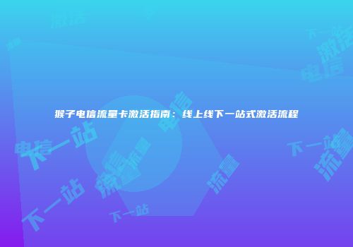 猴子电信流量卡激活指南：线上线下一站式激活流程
