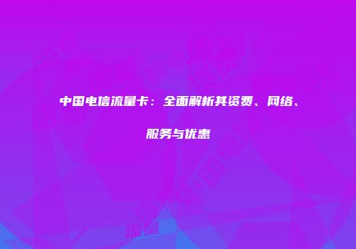 中国电信流量卡：全面解析其资费、网络、服务与优惠
