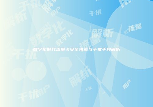 数字化时代流量卡安全挑战与干扰手段解析
