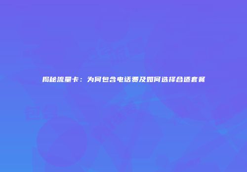 揭秘流量卡：为何包含电话费及如何选择合适套餐