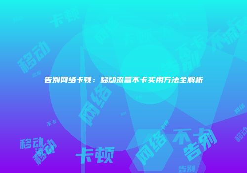 告别网络卡顿：移动流量不卡实用方法全解析