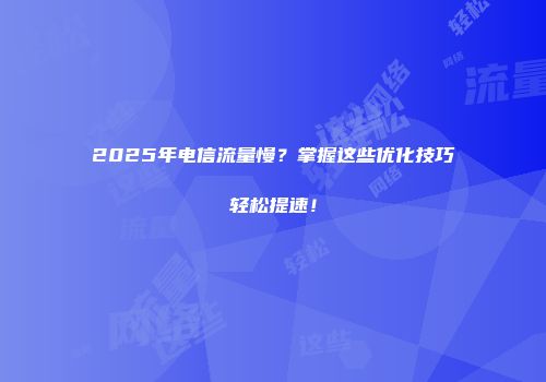 2025年电信流量慢？掌握这些优化技巧轻松提速！