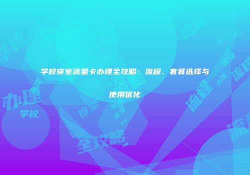 学校寝室流量卡办理全攻略：流程、套餐选择与使用优化