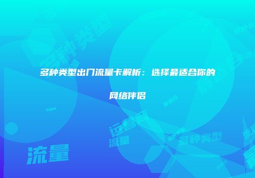 多种类型出门流量卡解析：选择最适合你的网络伴侣
