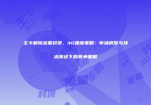 王卡解除流量封顶，3G速度策略：市场调整与技术演进下的竞争策略