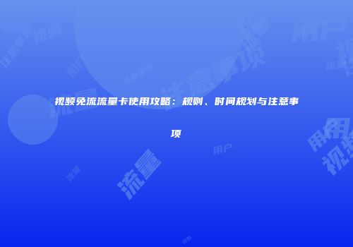 视频免流流量卡使用攻略：规则、时间规划与注意事项