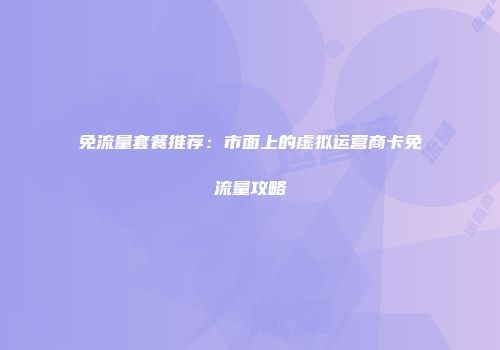 免流量套餐推荐：市面上的虚拟运营商卡免流量攻略