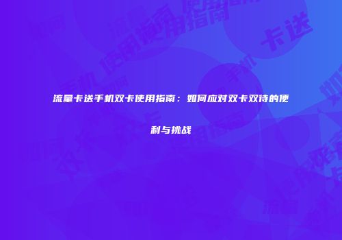 流量卡送手机双卡使用指南：如何应对双卡双待的便利与挑战