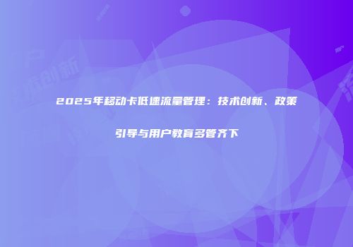 2025年移动卡低速流量管理：技术创新、政策引导与用户教育多管齐下